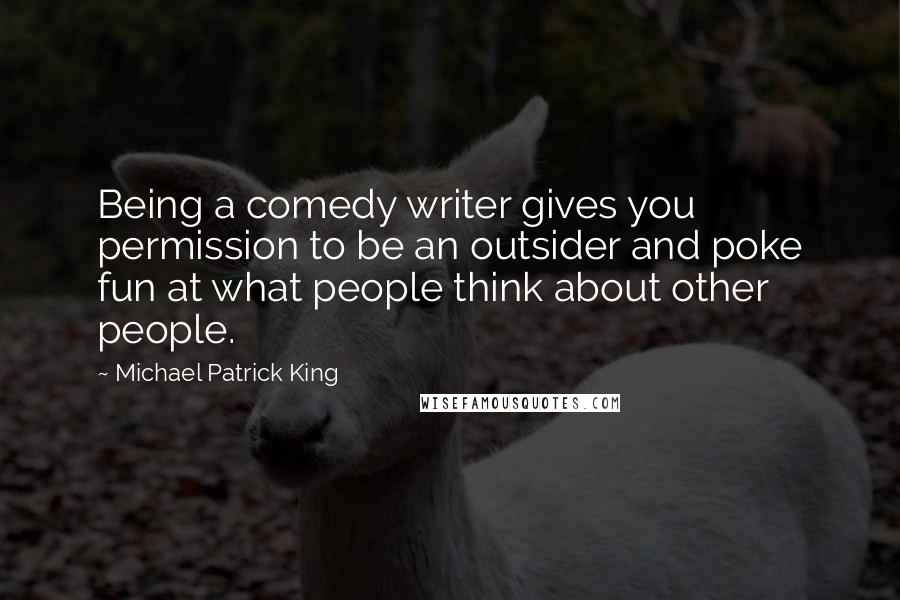 Michael Patrick King Quotes: Being a comedy writer gives you permission to be an outsider and poke fun at what people think about other people.