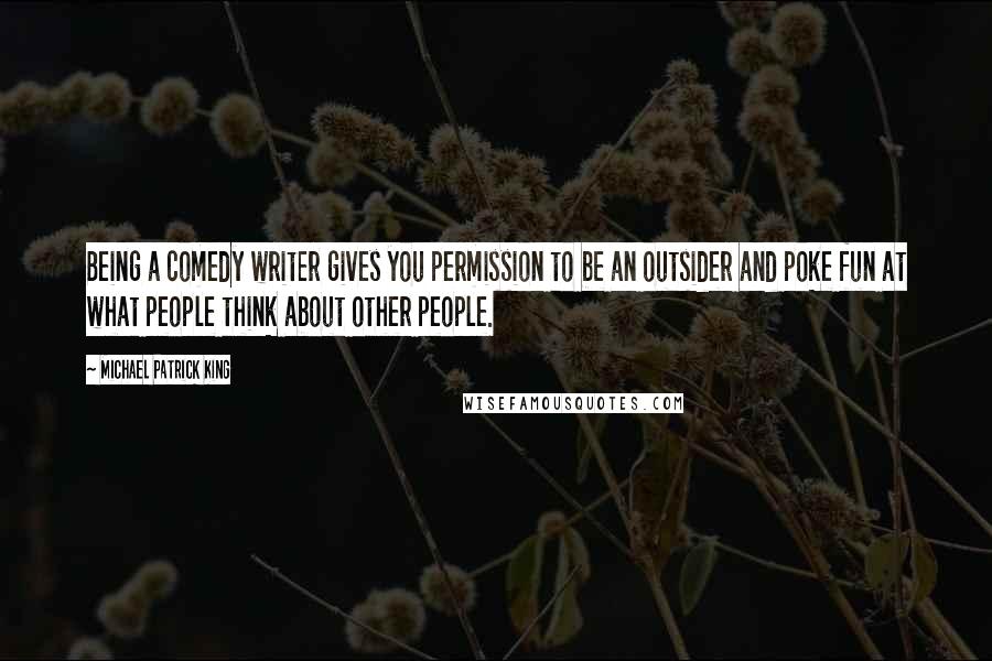 Michael Patrick King Quotes: Being a comedy writer gives you permission to be an outsider and poke fun at what people think about other people.