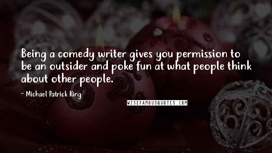 Michael Patrick King Quotes: Being a comedy writer gives you permission to be an outsider and poke fun at what people think about other people.