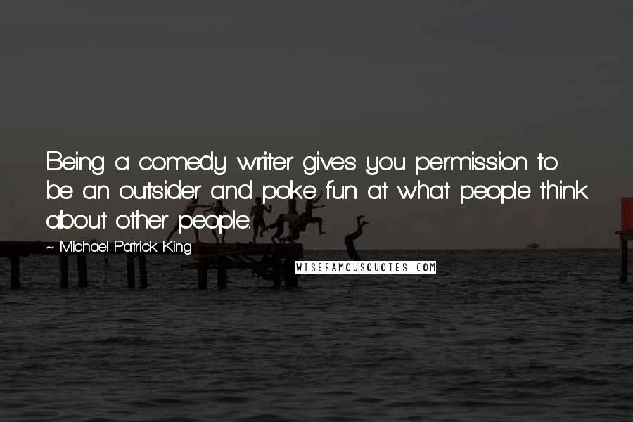 Michael Patrick King Quotes: Being a comedy writer gives you permission to be an outsider and poke fun at what people think about other people.