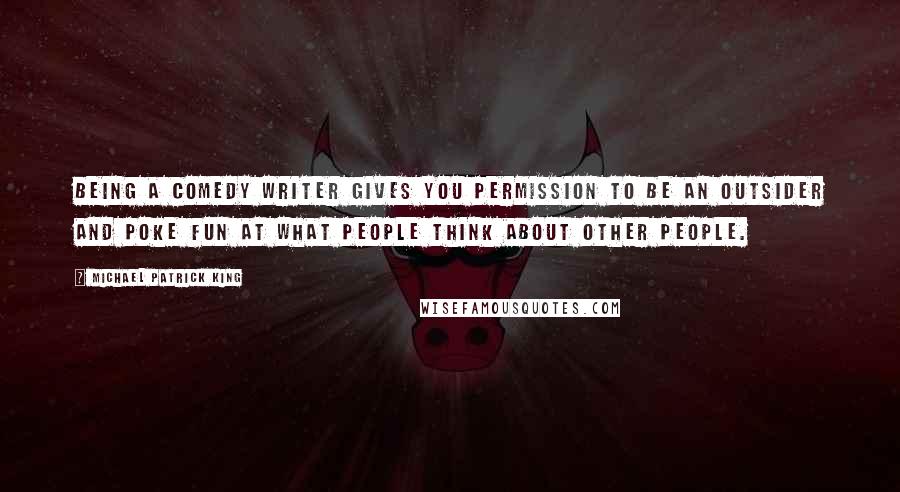 Michael Patrick King Quotes: Being a comedy writer gives you permission to be an outsider and poke fun at what people think about other people.