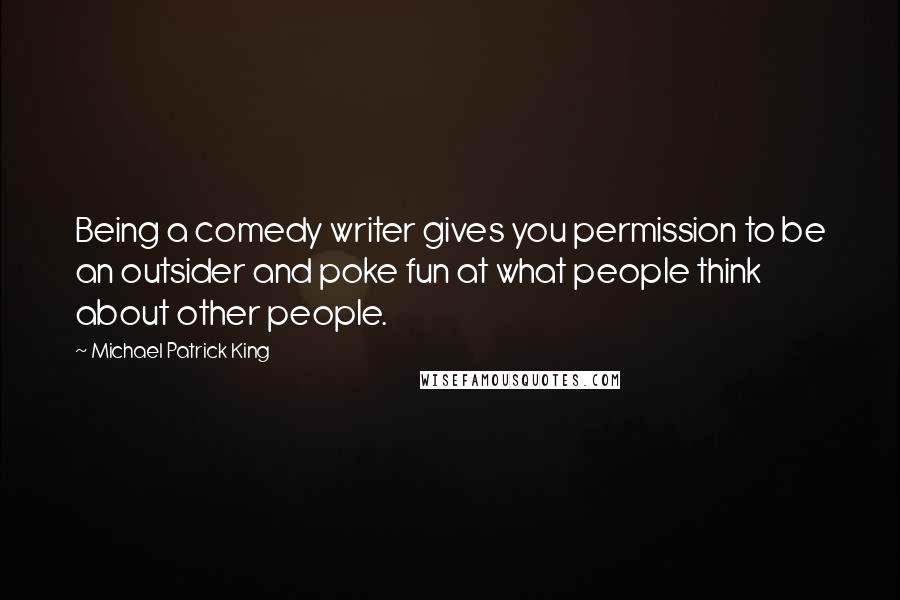 Michael Patrick King Quotes: Being a comedy writer gives you permission to be an outsider and poke fun at what people think about other people.