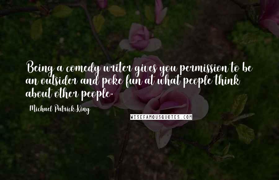 Michael Patrick King Quotes: Being a comedy writer gives you permission to be an outsider and poke fun at what people think about other people.