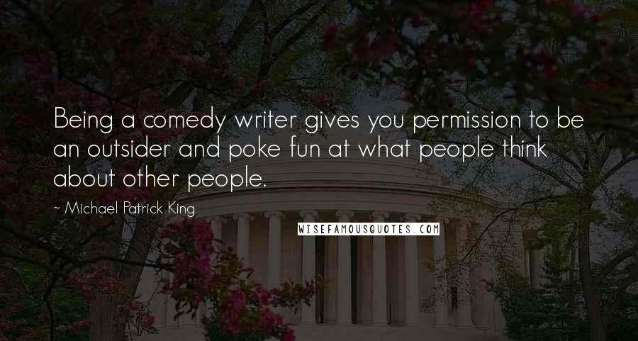 Michael Patrick King Quotes: Being a comedy writer gives you permission to be an outsider and poke fun at what people think about other people.