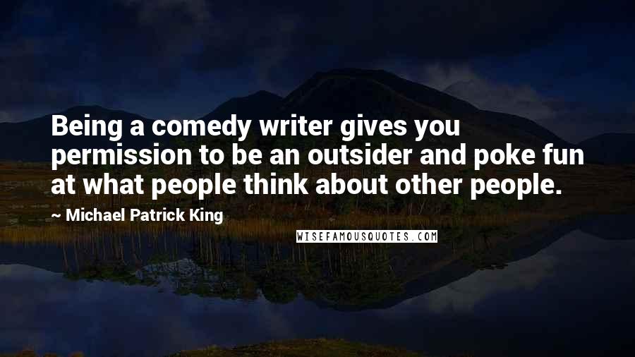 Michael Patrick King Quotes: Being a comedy writer gives you permission to be an outsider and poke fun at what people think about other people.