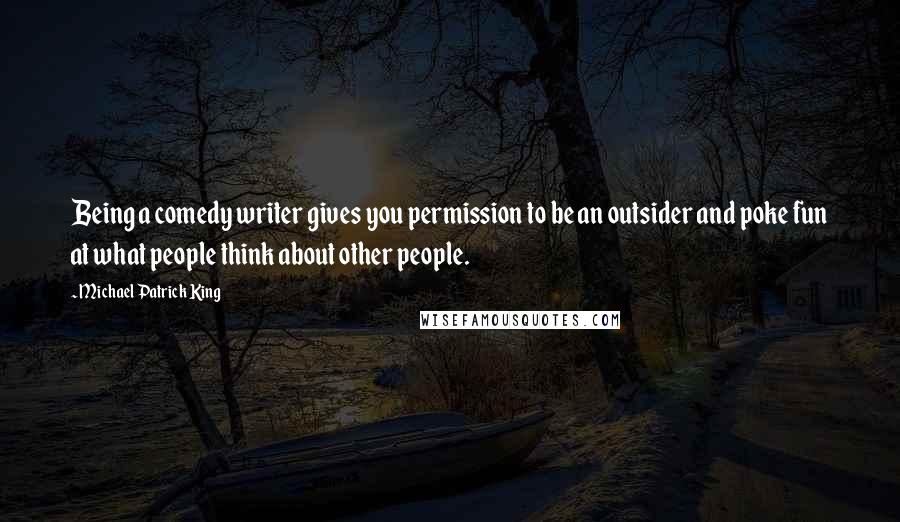 Michael Patrick King Quotes: Being a comedy writer gives you permission to be an outsider and poke fun at what people think about other people.