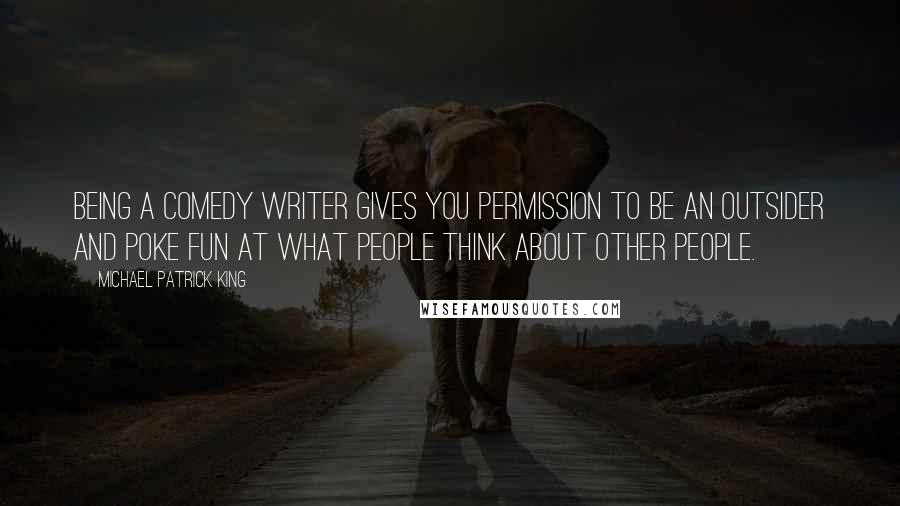 Michael Patrick King Quotes: Being a comedy writer gives you permission to be an outsider and poke fun at what people think about other people.