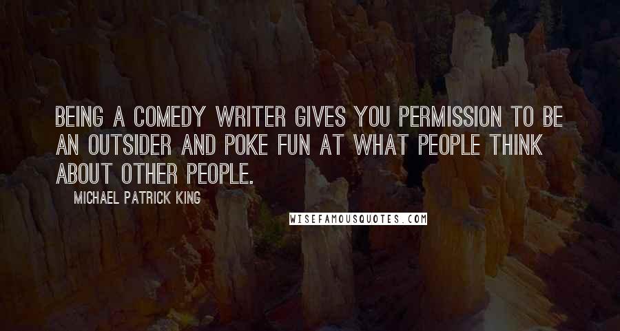 Michael Patrick King Quotes: Being a comedy writer gives you permission to be an outsider and poke fun at what people think about other people.