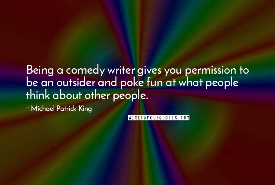 Michael Patrick King Quotes: Being a comedy writer gives you permission to be an outsider and poke fun at what people think about other people.