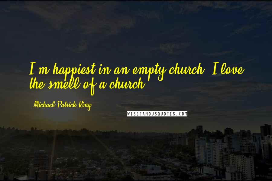 Michael Patrick King Quotes: I'm happiest in an empty church. I love the smell of a church.