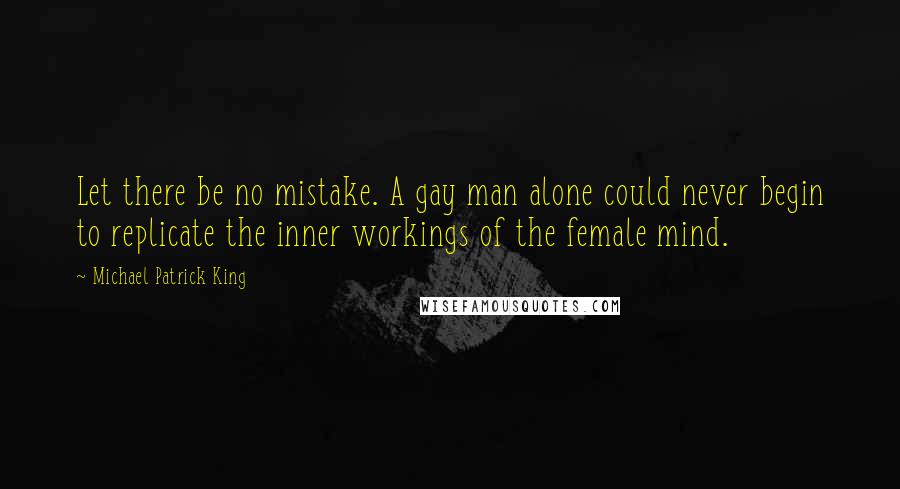 Michael Patrick King Quotes: Let there be no mistake. A gay man alone could never begin to replicate the inner workings of the female mind.