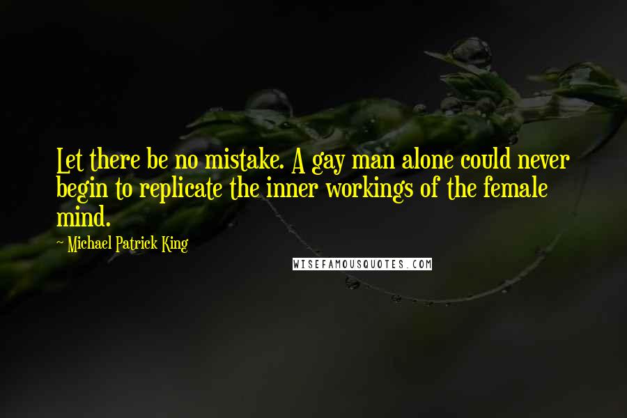 Michael Patrick King Quotes: Let there be no mistake. A gay man alone could never begin to replicate the inner workings of the female mind.