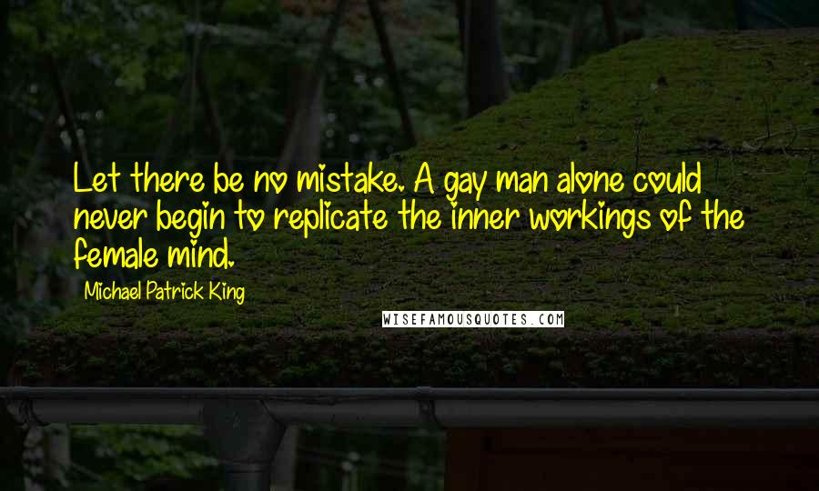 Michael Patrick King Quotes: Let there be no mistake. A gay man alone could never begin to replicate the inner workings of the female mind.