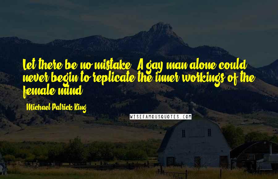 Michael Patrick King Quotes: Let there be no mistake. A gay man alone could never begin to replicate the inner workings of the female mind.