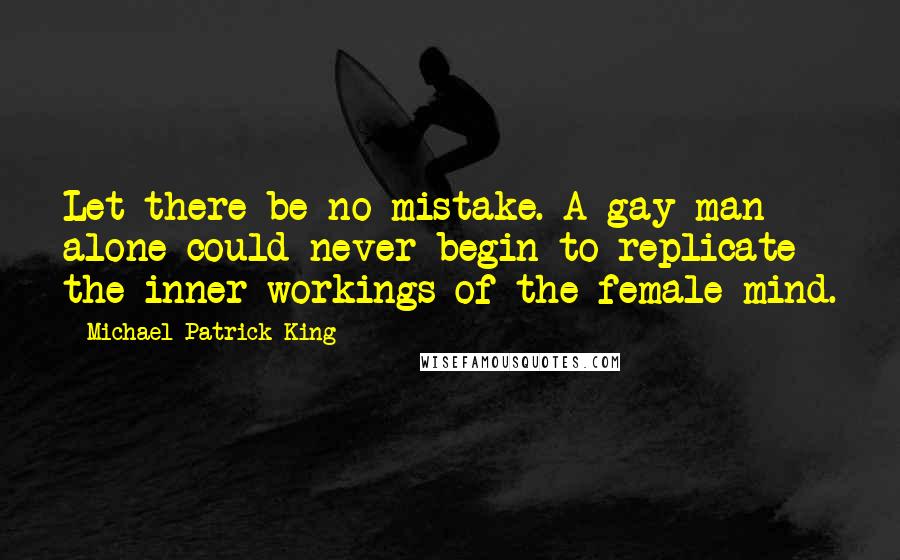 Michael Patrick King Quotes: Let there be no mistake. A gay man alone could never begin to replicate the inner workings of the female mind.