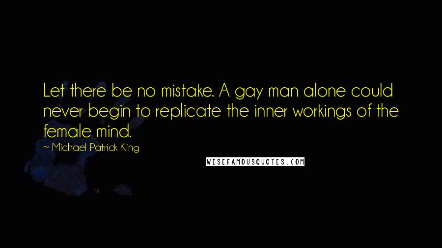 Michael Patrick King Quotes: Let there be no mistake. A gay man alone could never begin to replicate the inner workings of the female mind.