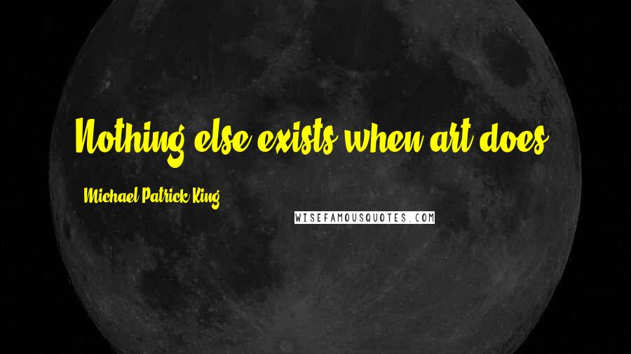 Michael Patrick King Quotes: Nothing else exists when art does.