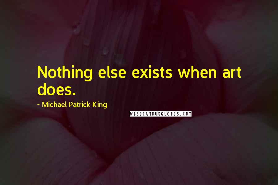 Michael Patrick King Quotes: Nothing else exists when art does.