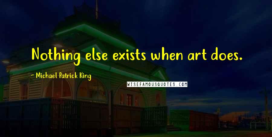 Michael Patrick King Quotes: Nothing else exists when art does.