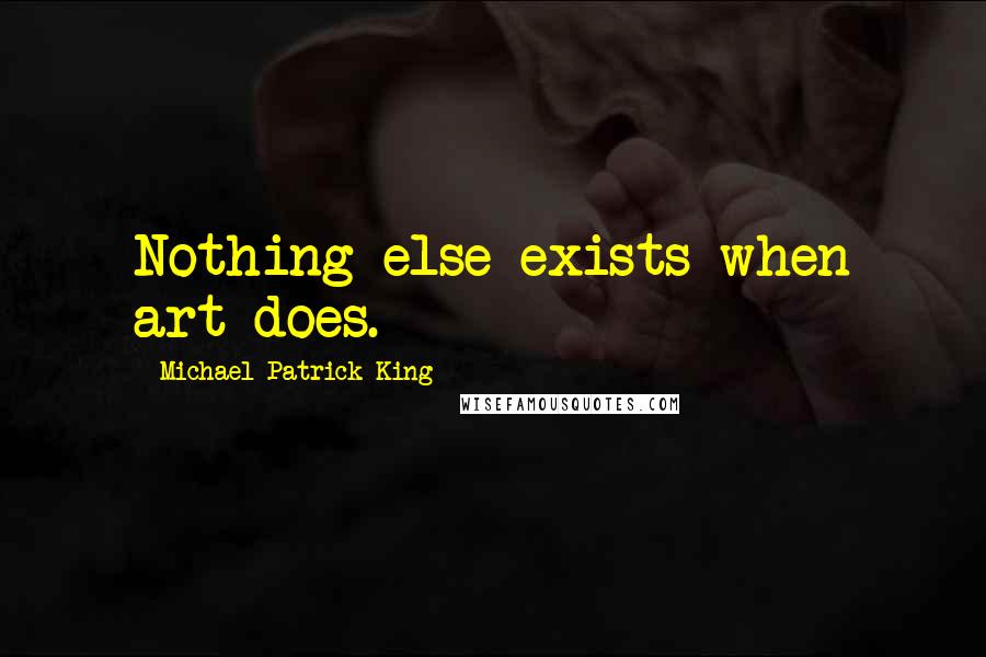 Michael Patrick King Quotes: Nothing else exists when art does.