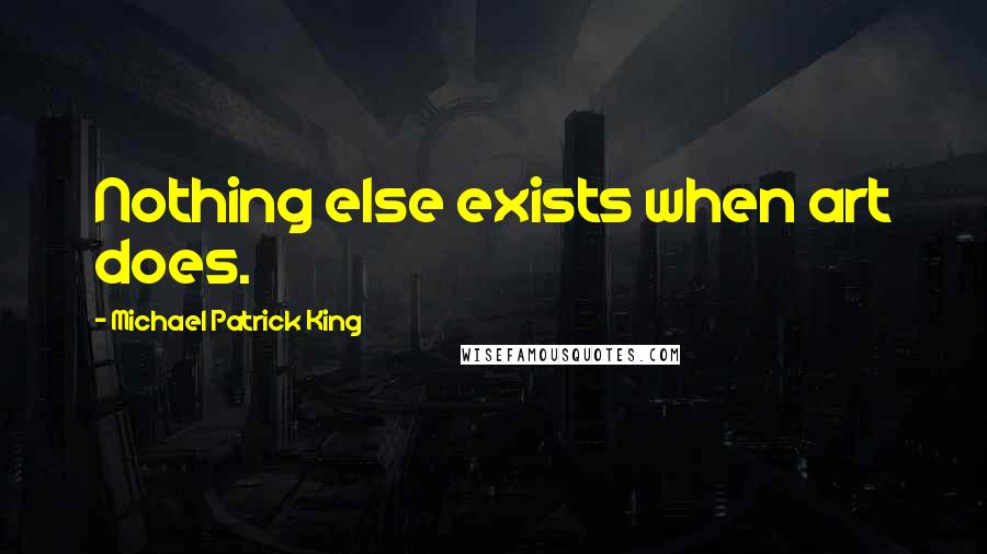 Michael Patrick King Quotes: Nothing else exists when art does.