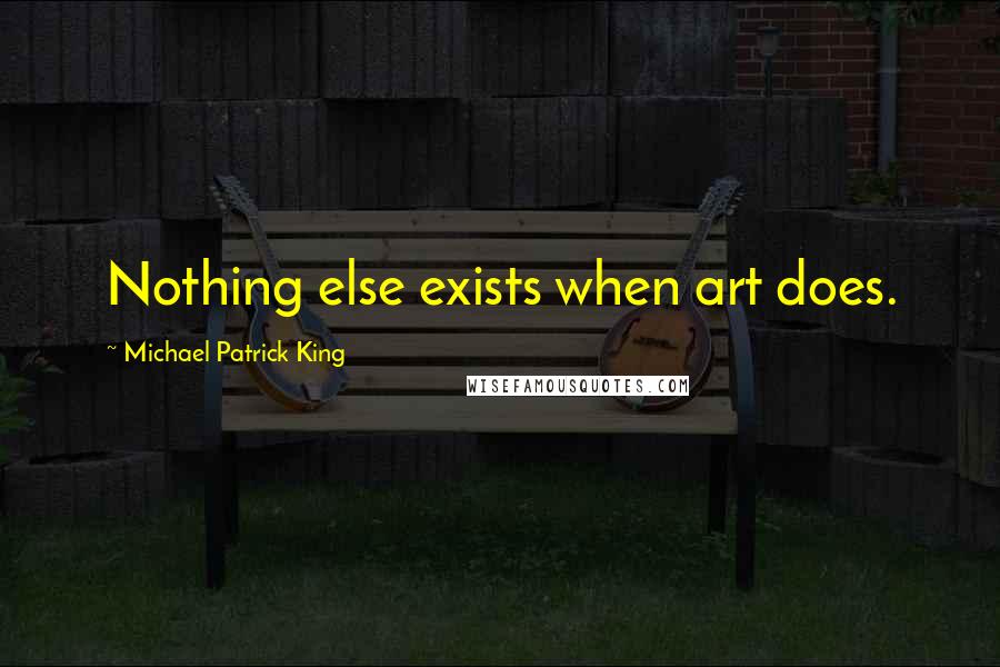 Michael Patrick King Quotes: Nothing else exists when art does.