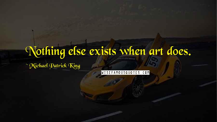 Michael Patrick King Quotes: Nothing else exists when art does.