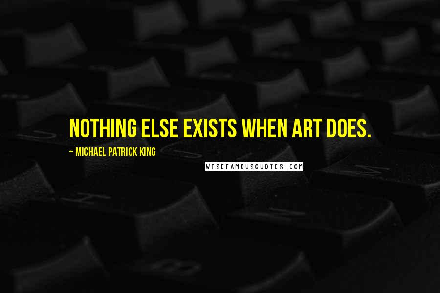 Michael Patrick King Quotes: Nothing else exists when art does.