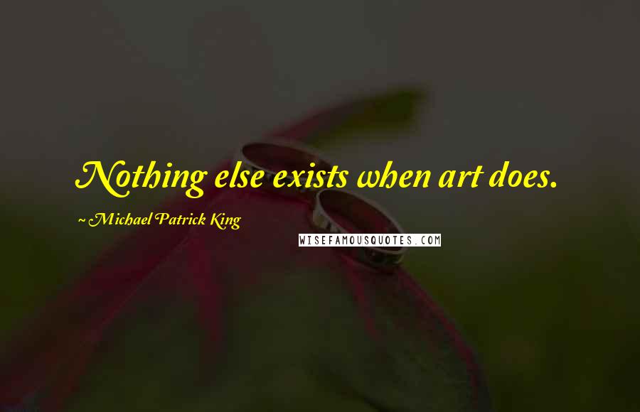 Michael Patrick King Quotes: Nothing else exists when art does.