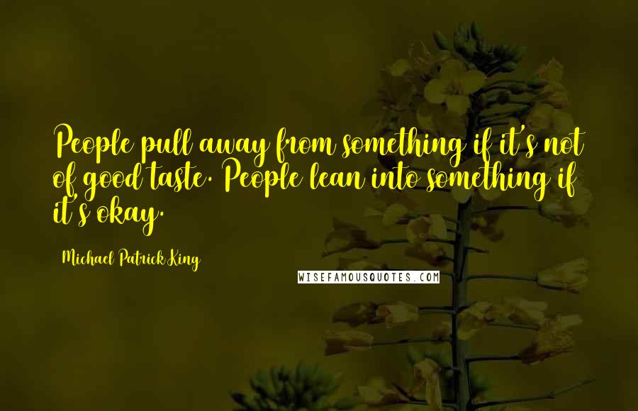 Michael Patrick King Quotes: People pull away from something if it's not of good taste. People lean into something if it's okay.