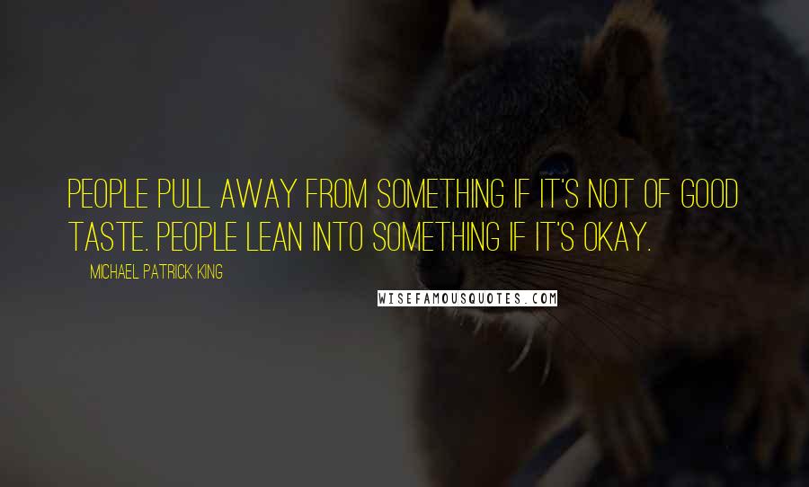 Michael Patrick King Quotes: People pull away from something if it's not of good taste. People lean into something if it's okay.