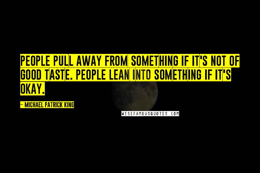 Michael Patrick King Quotes: People pull away from something if it's not of good taste. People lean into something if it's okay.