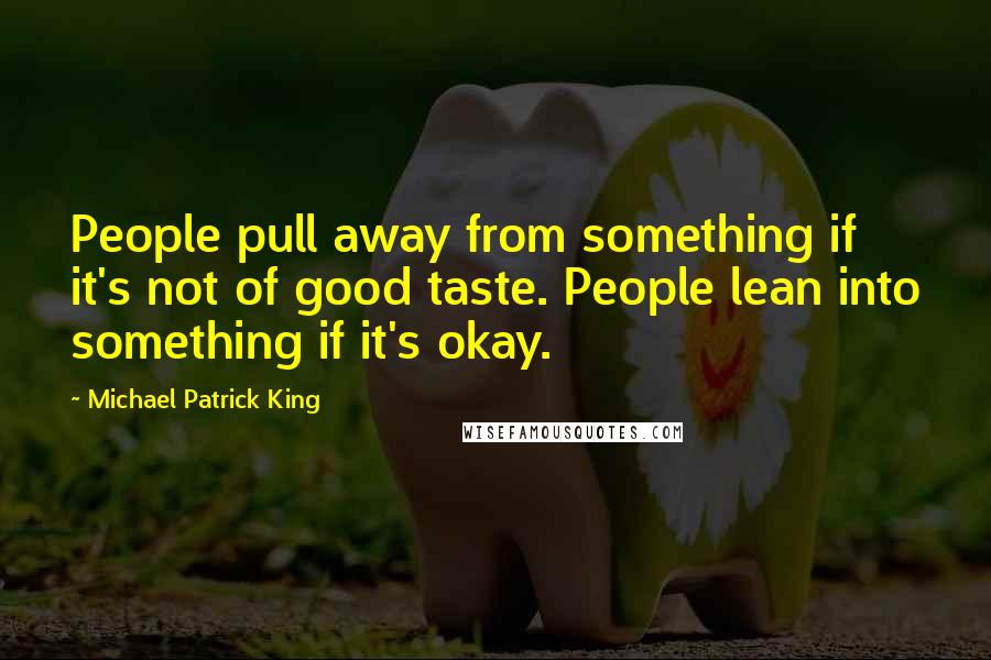 Michael Patrick King Quotes: People pull away from something if it's not of good taste. People lean into something if it's okay.