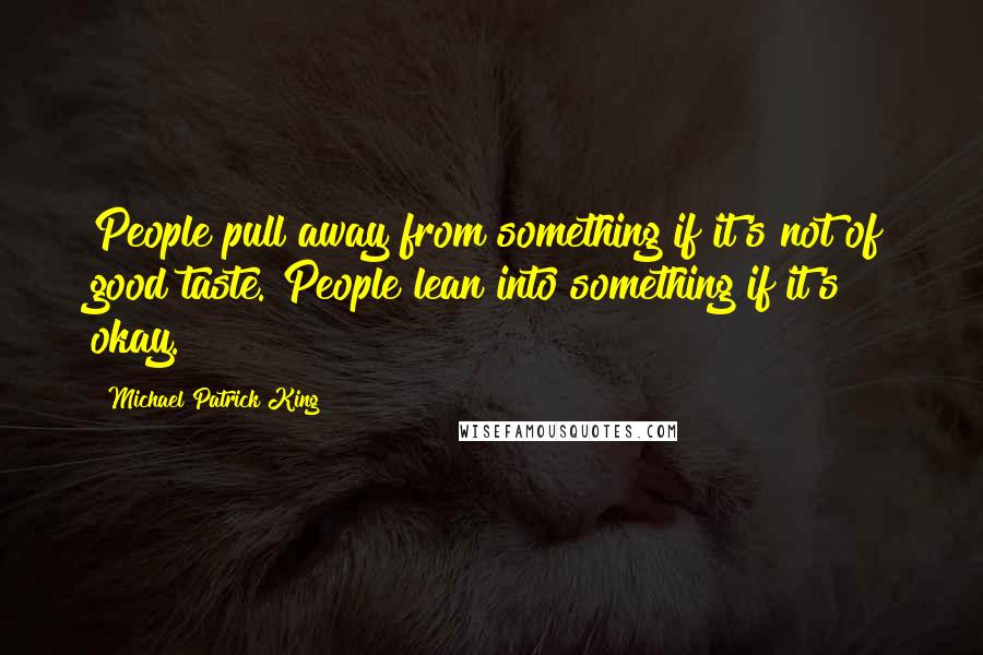 Michael Patrick King Quotes: People pull away from something if it's not of good taste. People lean into something if it's okay.