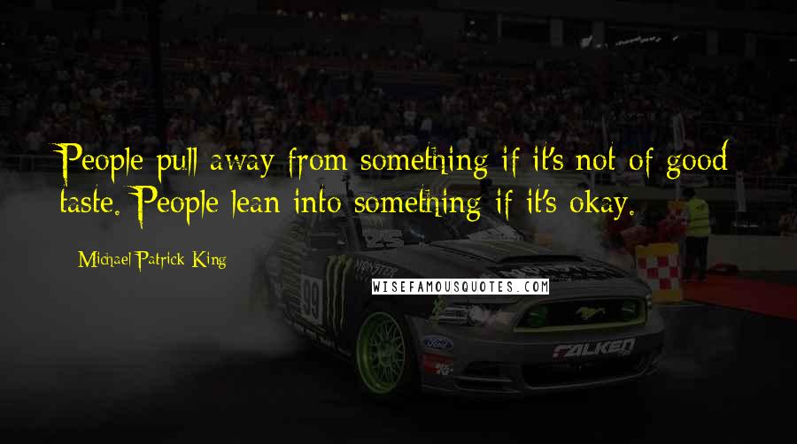 Michael Patrick King Quotes: People pull away from something if it's not of good taste. People lean into something if it's okay.