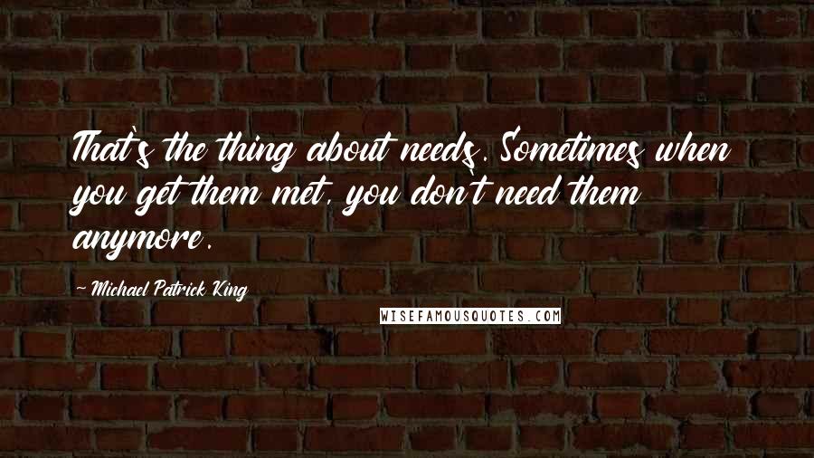 Michael Patrick King Quotes: That's the thing about needs. Sometimes when you get them met, you don't need them anymore.