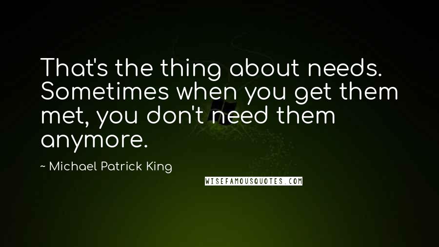 Michael Patrick King Quotes: That's the thing about needs. Sometimes when you get them met, you don't need them anymore.