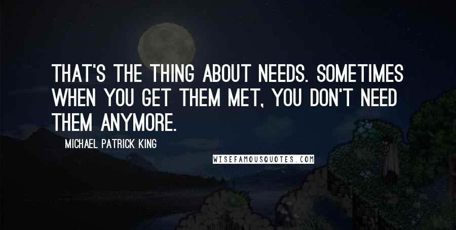 Michael Patrick King Quotes: That's the thing about needs. Sometimes when you get them met, you don't need them anymore.