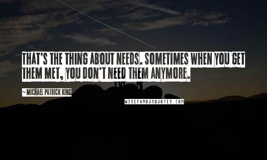 Michael Patrick King Quotes: That's the thing about needs. Sometimes when you get them met, you don't need them anymore.