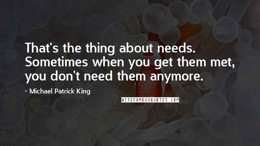 Michael Patrick King Quotes: That's the thing about needs. Sometimes when you get them met, you don't need them anymore.