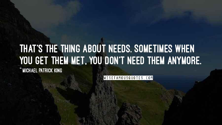 Michael Patrick King Quotes: That's the thing about needs. Sometimes when you get them met, you don't need them anymore.