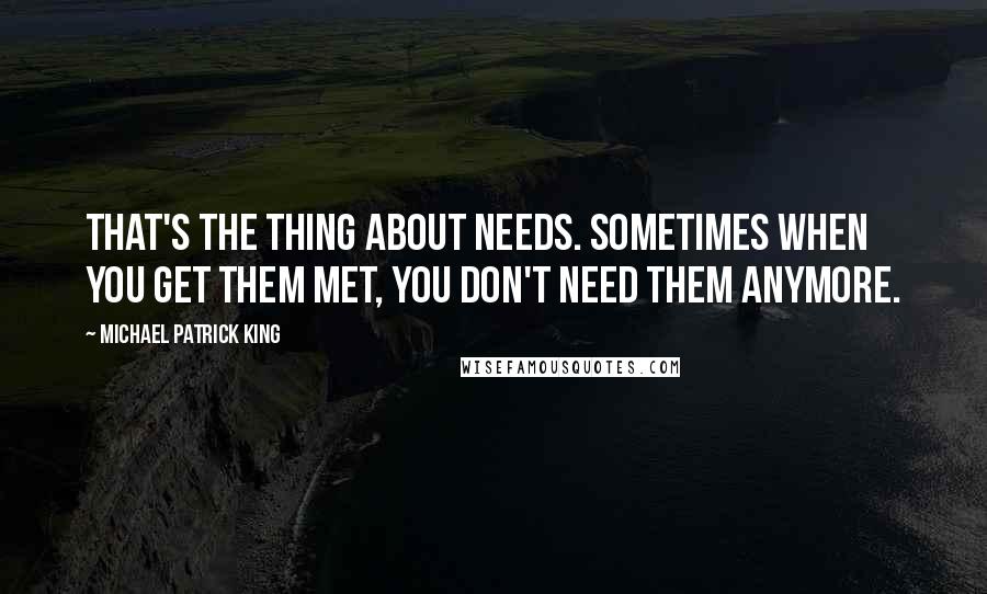 Michael Patrick King Quotes: That's the thing about needs. Sometimes when you get them met, you don't need them anymore.