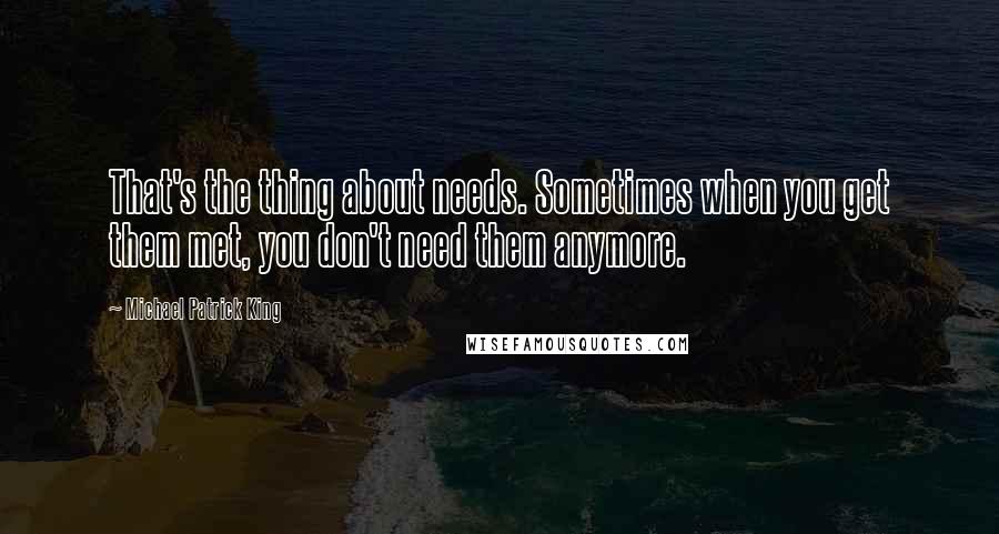 Michael Patrick King Quotes: That's the thing about needs. Sometimes when you get them met, you don't need them anymore.