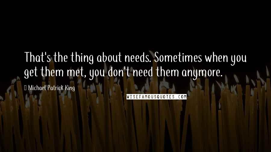 Michael Patrick King Quotes: That's the thing about needs. Sometimes when you get them met, you don't need them anymore.