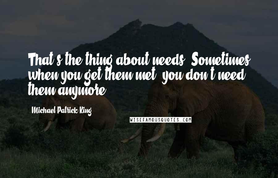 Michael Patrick King Quotes: That's the thing about needs. Sometimes when you get them met, you don't need them anymore.