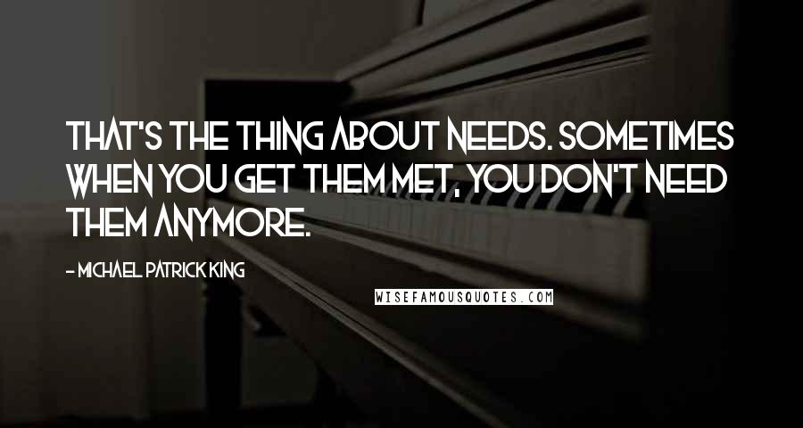 Michael Patrick King Quotes: That's the thing about needs. Sometimes when you get them met, you don't need them anymore.