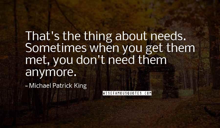 Michael Patrick King Quotes: That's the thing about needs. Sometimes when you get them met, you don't need them anymore.