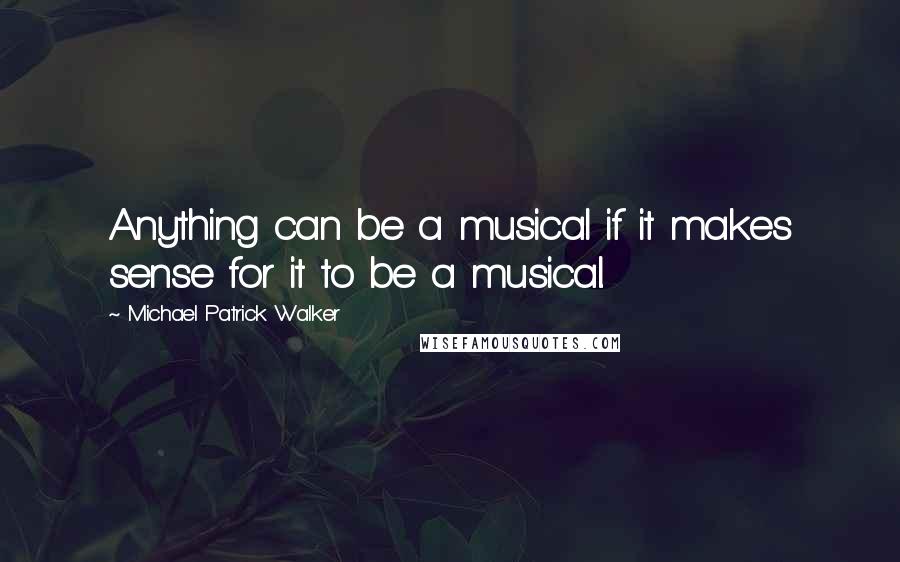 Michael Patrick Walker Quotes: Anything can be a musical if it makes sense for it to be a musical.