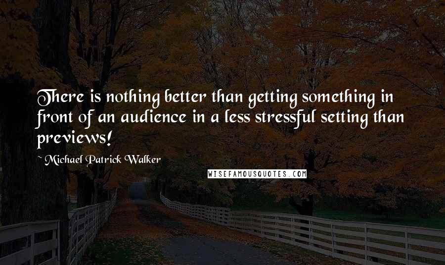 Michael Patrick Walker Quotes: There is nothing better than getting something in front of an audience in a less stressful setting than previews!