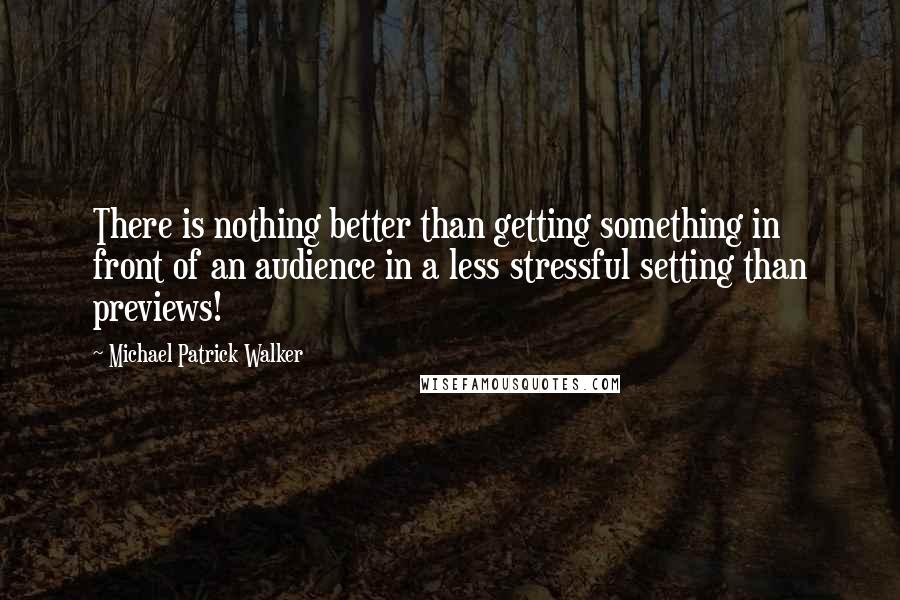 Michael Patrick Walker Quotes: There is nothing better than getting something in front of an audience in a less stressful setting than previews!